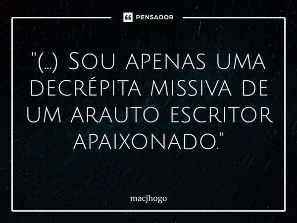 ⁠"(...) Sou apenas uma decrépita missiva de um arauto escritor apaixonado."... Frase de macjhogo.