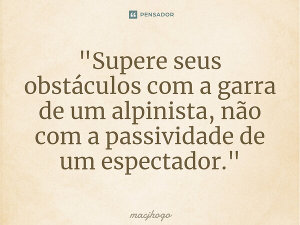 ⁠"Supere seus obstáculos com a garra de um alpinista, não com a passividade de um espectador."... Frase de macjhogo.