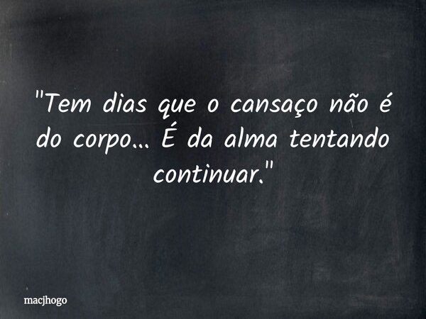 "Tem dias que o cansaço não é do corpo… É da alma tentando continuar."... Frase de macjhogo.