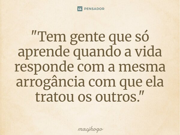 ⁠"Tem gente que só aprende quando a vida responde com a mesma arrogância com que ela tratou os outros."... Frase de macjhogo.