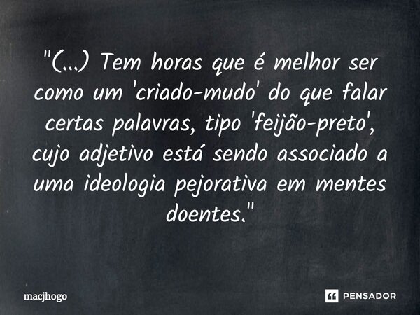 ⁠"(...) Tem horas que é melhor ser como um 'criado-mudo' do que falar certas palavras, tipo 'feijão-preto', cujo adjetivo está sendo associado a uma ideolo... Frase de macjhogo.