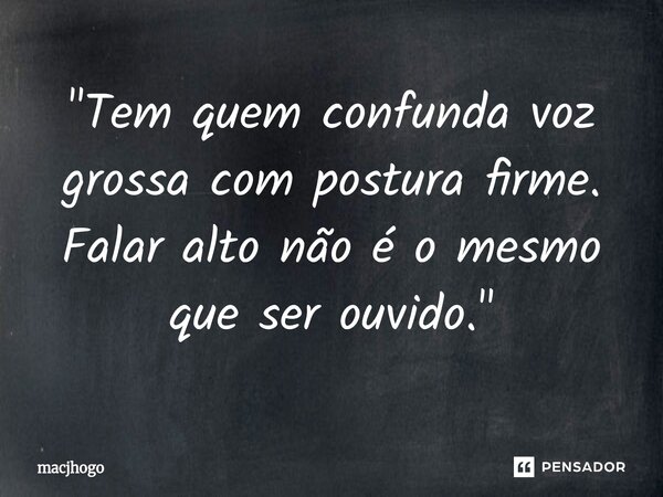 ⁠"Tem quem confunda voz grossa com postura firme. Falar alto não é o mesmo que ser ouvido."... Frase de macjhogo.