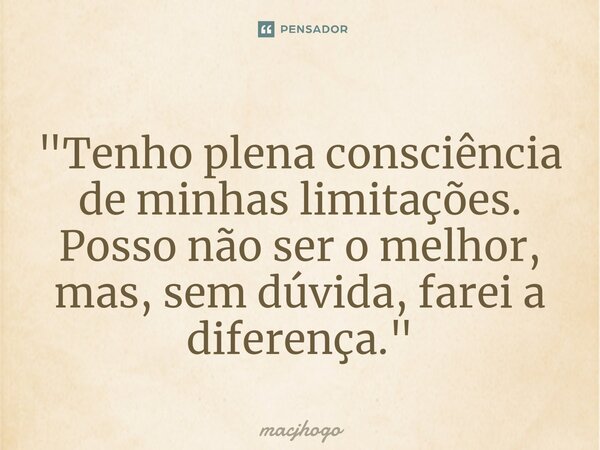 ⁠"Tenho plena consciência de minhas limitações. Posso não ser o melhor, mas, sem dúvida, farei a diferença."... Frase de macjhogo.