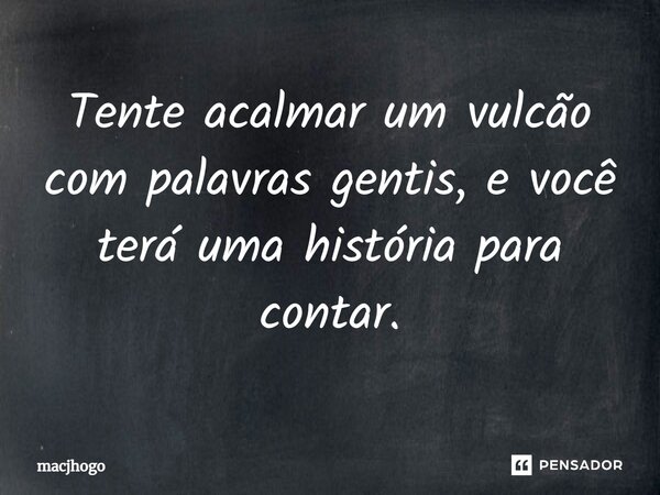 ⁠Tente acalmar um vulcão com palavras gentis, e você terá uma história para contar.... Frase de macjhogo.