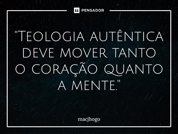 ⁠"Teologia autêntica deve mover tanto o coração quanto a mente."... Frase de macjhogo.