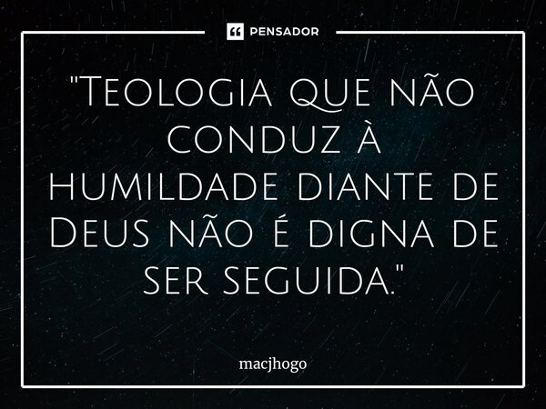 ⁠"Teologia que não conduz à humildade diante de Deus não é digna de ser seguida."... Frase de macjhogo.