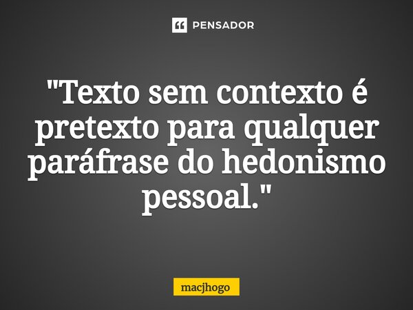 ⁠"Texto sem contexto é pretexto para qualquer paráfrase do hedonismo pessoal."... Frase de macjhogo.