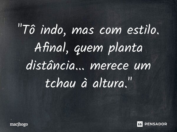 ⁠"Tô indo, mas com estilo. Afinal, quem planta distância... merece um tchau à altura."... Frase de macjhogo.