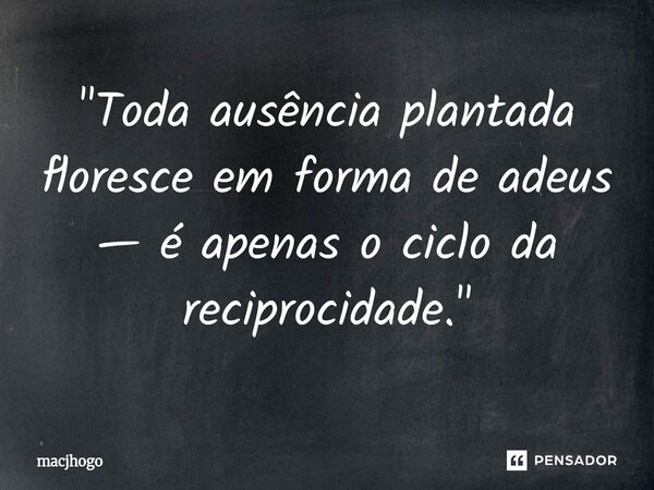 ⁠"Toda ausência plantada floresce em forma de adeus — é apenas o ciclo da reciprocidade."... Frase de macjhogo.