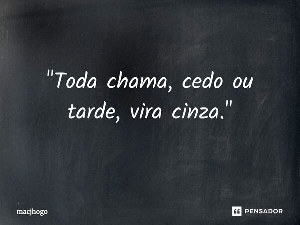 ⁠"Toda chama, cedo ou tarde, vira cinza."... Frase de macjhogo.