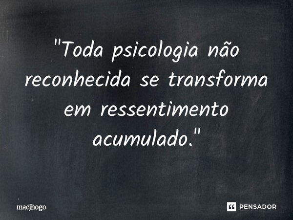 ⁠"Toda psicologia não reconhecida se transforma em ressentimento acumulado."... Frase de macjhogo.