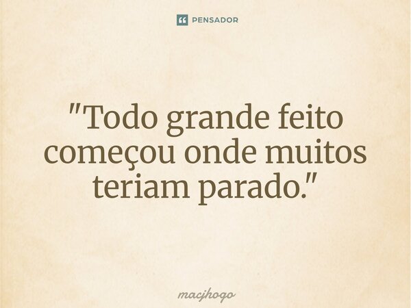 "Todo grande feito começou onde muitos teriam parado."... Frase de macjhogo.