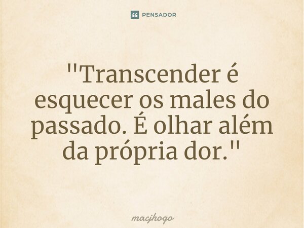 ⁠"Transcender é esquecer os males do passado. É olhar além da própria dor."... Frase de macjhogo.