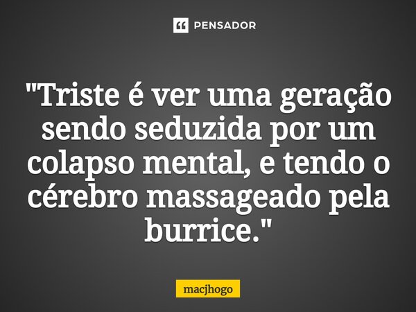 ⁠"Triste é ver uma geração sendo seduzida por um colapso mental, e tendo o cérebro massageado pela burrice."... Frase de macjhogo.