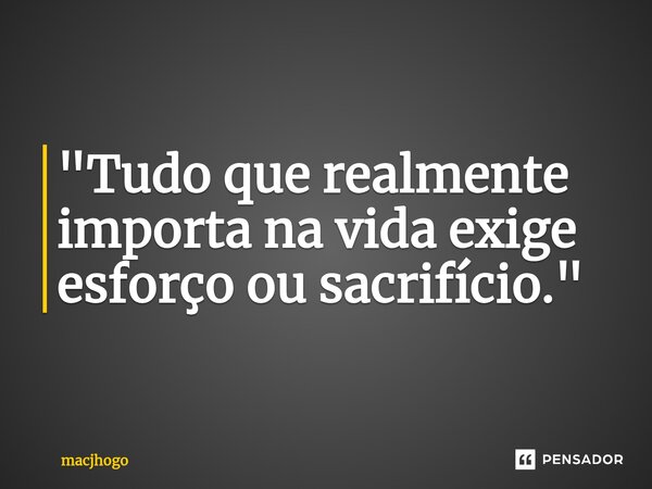 ⁠"Tudo que realmente importa na vida exige esforço ou sacrifício."... Frase de macjhogo.