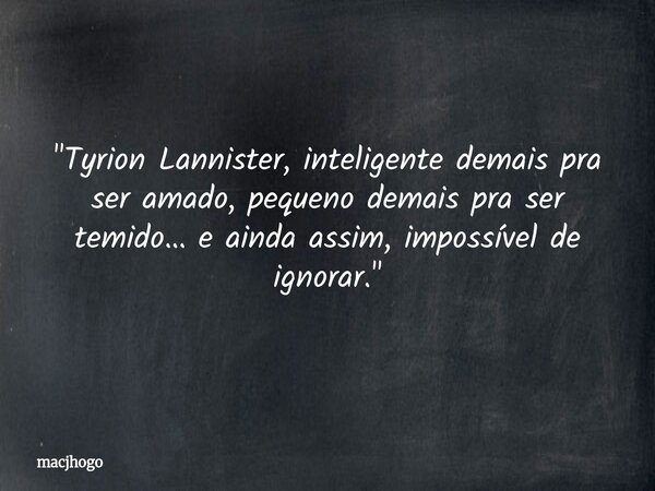 "Tyrion Lannister, inteligente demais pra ser amado, pequeno demais pra ser temido… e ainda assim, impossível de ignorar."... Frase de macjhogo.