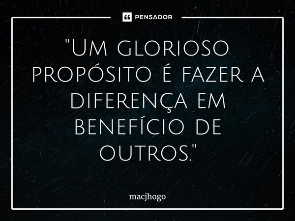 ⁠"Um glorioso propósito é fazer a diferença em benefício de outros."... Frase de macjhogo.