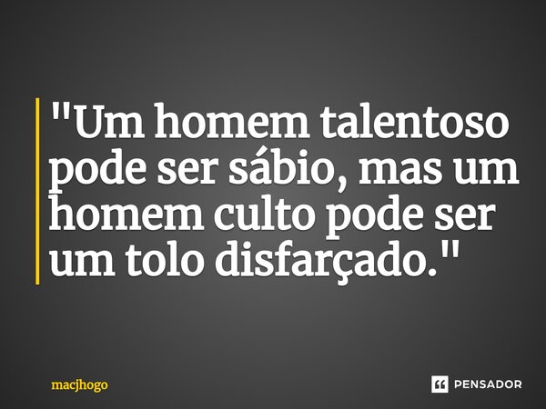 ⁠"Um homem talentoso pode ser sábio, mas um homem culto pode ser um tolo disfarçado."... Frase de macjhogo.