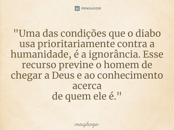 ⁠"Uma das condições que o diabo usa prioritariamente contra a humanidade, é a ignorância. Esse recurso previne o homem de chegar a Deus e ao conhecimento a... Frase de macjhogo.