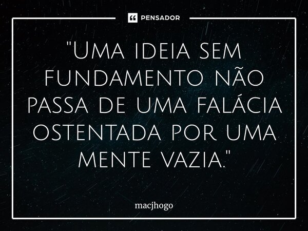 ⁠"Uma ideia sem fundamento não passa de uma falácia ostentada por uma mente vazia."... Frase de macjhogo.