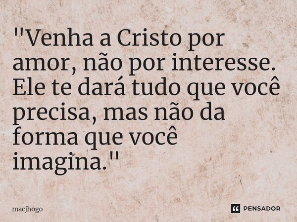 ⁠"Venha a Cristo por amor, não por interesse. Ele te dará tudo que você precisa, mas não da forma que você imagina."... Frase de macjhogo.