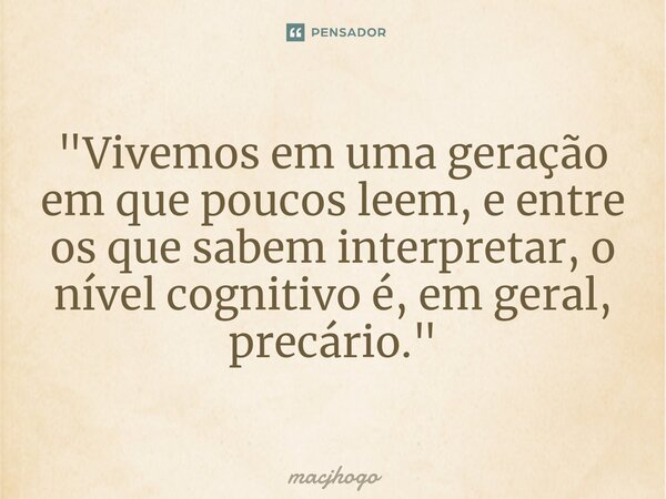 ⁠"Vivemos em uma geração em que poucos leem, e entre os que sabem interpretar, o nível cognitivo é, em geral, precário."... Frase de macjhogo.