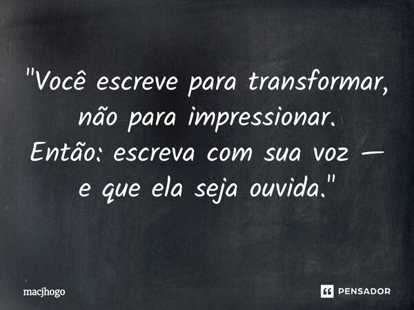 ⁠"Você escreve para transformar, não para impressionar. Então: escreva com sua voz — e que ela seja ouvida."... Frase de macjhogo.