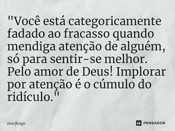 ⁠"Você está categoricamente fadado ao fracasso quando mendiga atenção de alguém, só para sentir-se melhor. Pelo amor de Deus! Implorar por atenção é o cúmu... Frase de macjhogo.