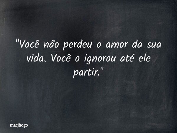 "Você não perdeu o amor da sua vida.Você o ignorou até ele partir."... Frase de macjhogo.