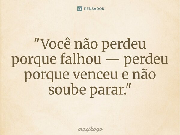 ⁠"Você não perdeu porque falhou — perdeu porque venceu e não soube parar."... Frase de macjhogo.