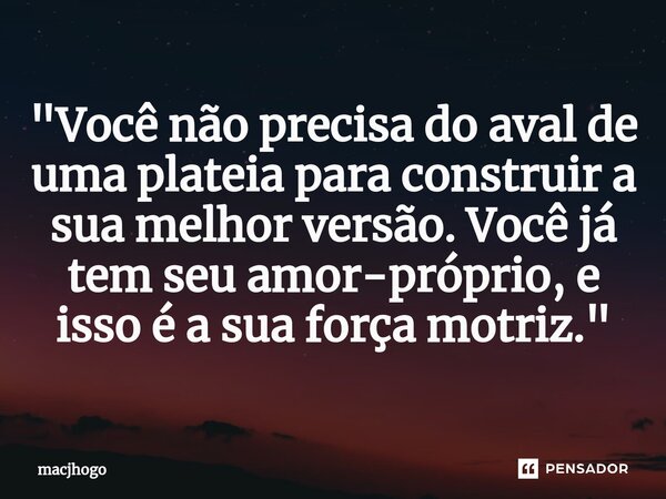 ⁠"Você não precisa do aval de uma plateia para construir a sua melhor versão. Você já tem seu amor-próprio, e isso é a sua força motriz."... Frase de macjhogo.