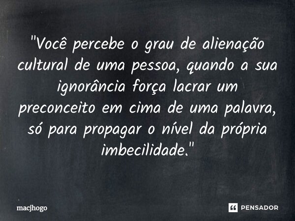 ⁠"Você percebe o grau de alienação cultural de uma pessoa, quando a sua ignorância força lacrar um preconceito em cima de uma palavra, só para propagar o n... Frase de macjhogo.