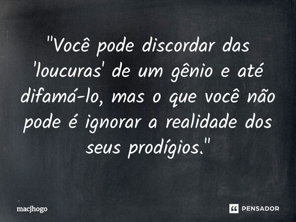 ⁠"Você pode discordar das 'loucuras' de um gênio e até difamá-lo, mas o que você não pode é ignorar a realidade dos seus prodígios."... Frase de macjhogo.