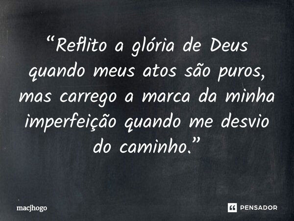 ⁠“Reflito a glória de Deus quando meus atos são puros, mas carrego a marca da minha imperfeição quando me desvio do caminho.”... Frase de macjhogo.