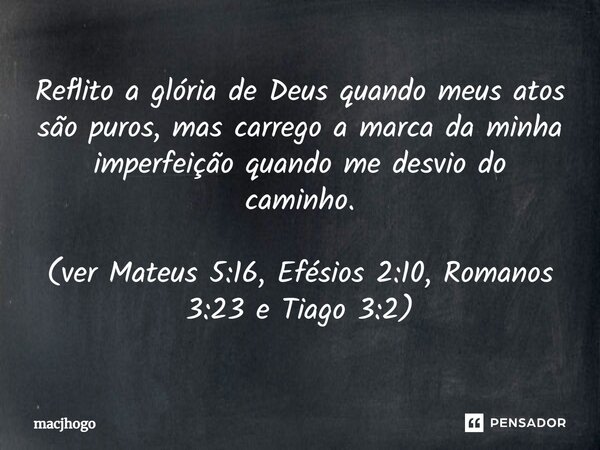 ⁠Reflito a glória de Deus quando meus atos são puros, mas carrego a marca da minha imperfeição quando me desvio do caminho. (ver Mateus 5:16, Efésios 2:10, Roma... Frase de macjhogo.