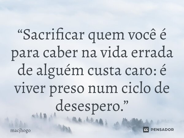⁠“Sacrificar quem você é para caber na vida errada de alguém custa caro: é viver preso num ciclo de desespero.”... Frase de macjhogo.