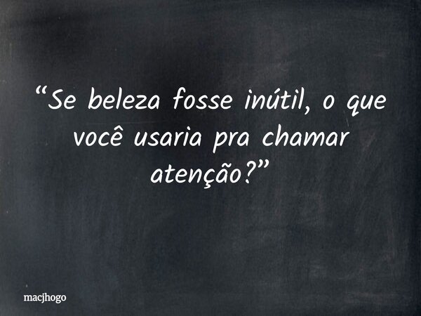 “Se beleza fosse inútil, o que você usaria pra chamar atenção?”... Frase de macjhogo.