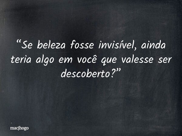 “Se beleza fosse invisível, ainda teria algo em você que valesse ser descoberto?”... Frase de macjhogo.