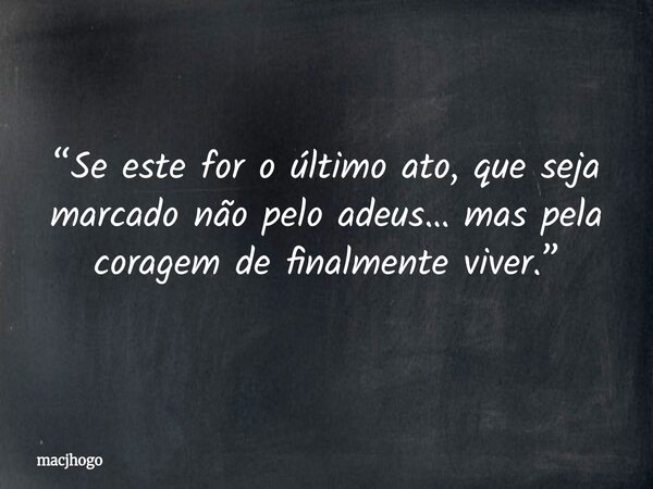 “Se este for o último ato, que seja marcado não pelo adeus… mas pela coragem de finalmente viver.”... Frase de macjhogo.