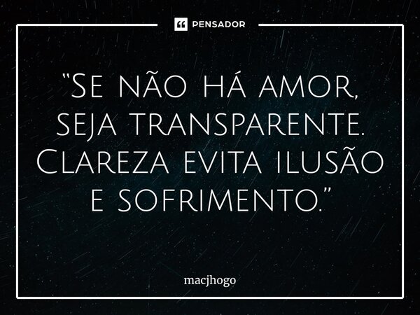 ⁠“Se não há amor, seja transparente. Clareza evita ilusão e sofrimento.”... Frase de macjhogo.