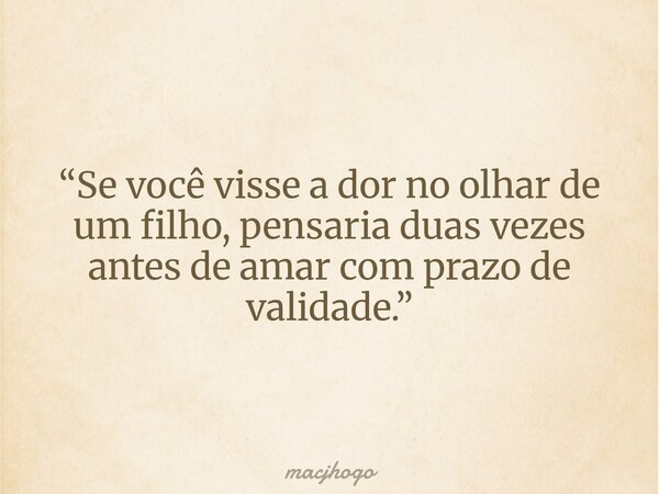 “Se você visse a dor no olhar de um filho, pensaria duas vezes antes de amar com prazo de validade.”... Frase de macjhogo.