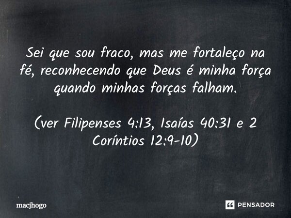 ⁠Sei que sou fraco, mas me fortaleço na fé, reconhecendo que Deus é minha força quando minhas forças falham. (ver Filipenses 4:13, Isaías 40:31 e 2 Coríntios 12... Frase de macjhogo.