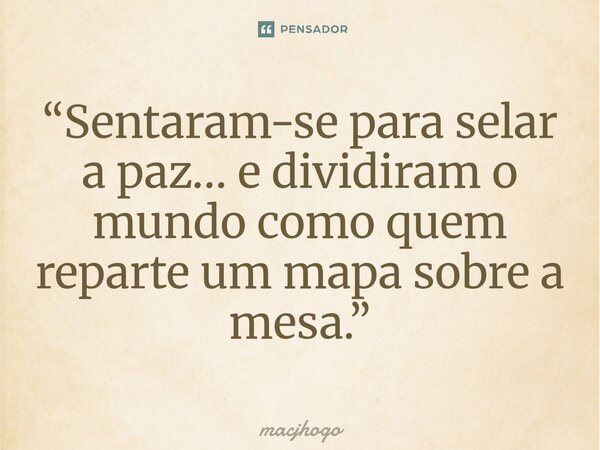 ⁠“Sentaram-se para selar a paz… e dividiram o mundo como quem reparte um mapa sobre a mesa.”... Frase de macjhogo.