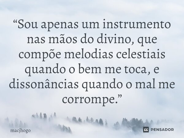 ⁠“Sou apenas um instrumento nas mãos do divino, que compõe melodias celestiais quando o bem me toca, e dissonâncias quando o mal me corrompe.”... Frase de macjhogo.