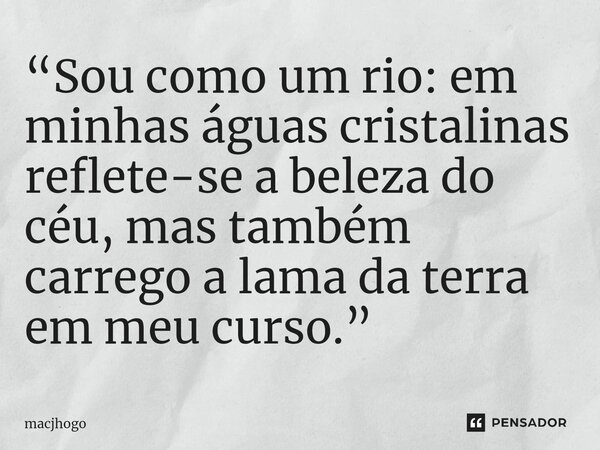 ⁠“Sou como um rio: em minhas águas cristalinas reflete-se a beleza do céu, mas também carrego a lama da terra em meu curso.”... Frase de macjhogo.