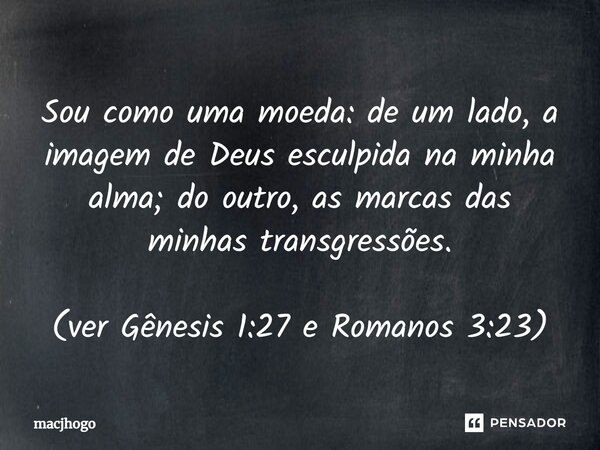 ⁠Sou como uma moeda: de um lado, a imagem de Deus esculpida na minha alma; do outro, as marcas das minhas transgressões. (ver Gênesis 1:27 e Romanos 3:23)... Frase de macjhogo.