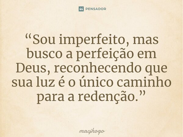 ⁠“Sou imperfeito, mas busco a perfeição em Deus, reconhecendo que sua luz é o único caminho para a redenção.”... Frase de macjhogo.