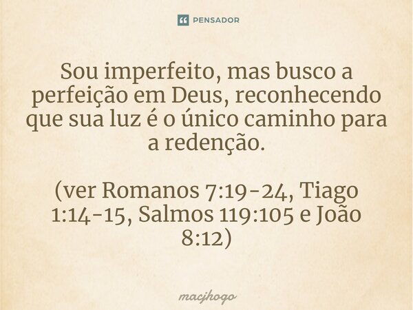 ⁠Sou imperfeito, mas busco a perfeição em Deus, reconhecendo que sua luz é o único caminho para a redenção. (ver Romanos 7:19-24, Tiago 1:14-15, Salmos 119:105 ... Frase de macjhogo.
