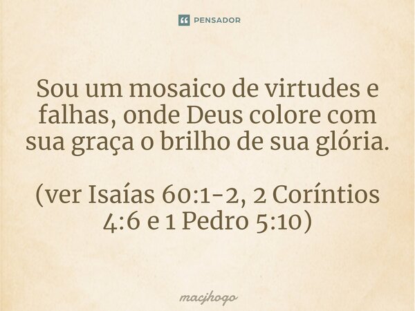 ⁠Sou um mosaico de virtudes e falhas, onde Deus colore com sua graça o brilho de sua glória. (ver Isaías 60:1-2, 2 Coríntios 4:6 e 1 Pedro 5:10)... Frase de macjhogo.