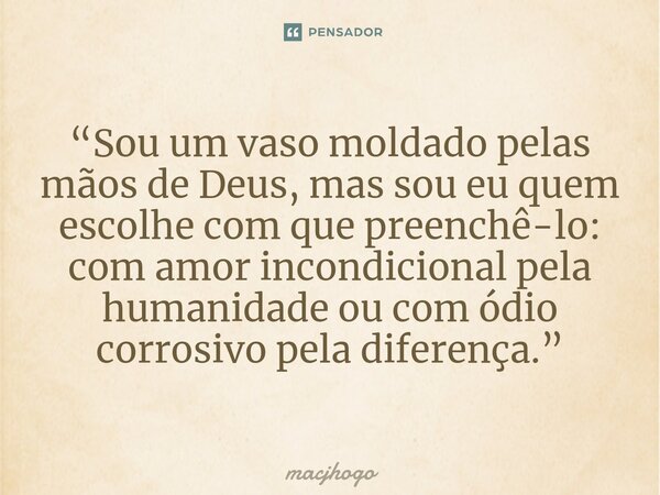 ⁠“Sou um vaso moldado pelas mãos de Deus, mas sou eu quem escolhe com que preenchê-lo: com amor incondicional pela humanidade ou com ódio corrosivo pela diferen... Frase de macjhogo.